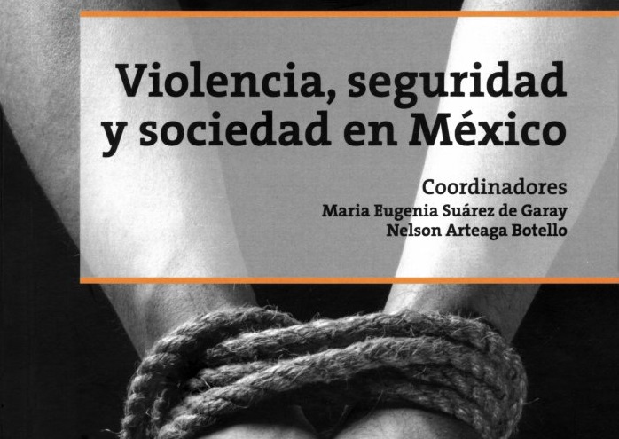 Violencia, seguridad y sociedad en México. Coordinado por Nelson Arteaga Botello y María Eugenia Suárez de Garay